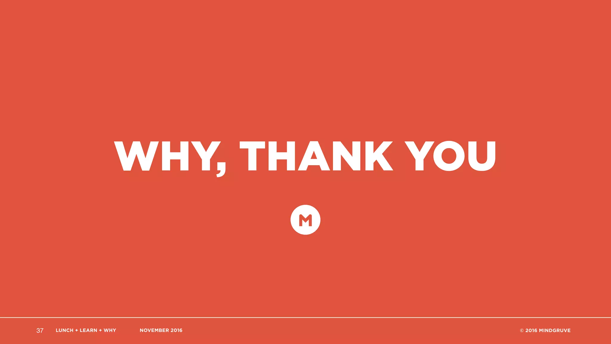 LUNCH + LEARN + WHY NOVEMBER 2016 © 2016 MINDGRUVE37
WHY, THANK YOU
 