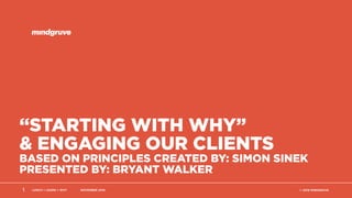 LUNCH + LEARN + WHY NOVEMBER 2016 © 2016 MINDGRUVE
“STARTING WITH WHY”
& ENGAGING OUR CLIENTS
BASED ON PRINCIPLES CREATED BY: SIMON SINEK
PRESENTED BY: BRYANT WALKER
1
 