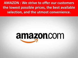 AMAZON : We strive to offer our customers
the lowest possible prices, the best available
selection, and the utmost convenience.
 