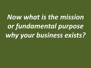 Now what is the mission
or fundamental purpose
why your business exists?
 