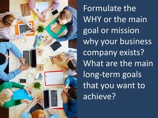 Formulate the
WHY or the main
goal or mission
why your business
company exists?
What are the main
long-term goals
that you want to
achieve?
 