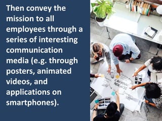 Then convey the
mission to all
employees through a
series of interesting
communication
media (e.g. through
posters, animated
videos, and
applications on
smartphones).
 