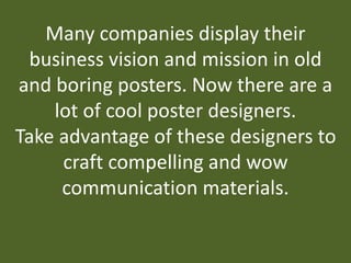 Many companies display their
business vision and mission in old
and boring posters. Now there are a
lot of cool poster designers.
Take advantage of these designers to
craft compelling and wow
communication materials.
 