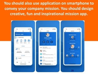 You should also use application on smartphone to
convey your company mission. You should design
creative, fun and inspirational mission app.
25
 