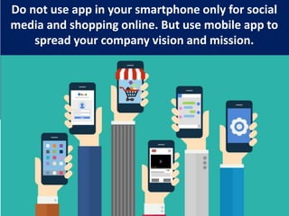 Do not use app in your smartphone only for social
media and shopping online. But use mobile app to
spread your company vision and mission.
26
 