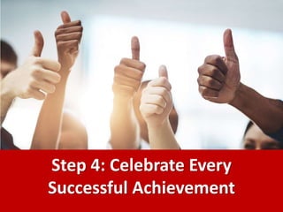 Step 4: Celebrate Every
Successful Achievement
 