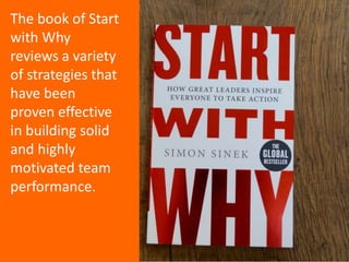 The book of Start
with Why
reviews a variety
of strategies that
have been
proven effective
in building solid
and highly
motivated team
performance.
 