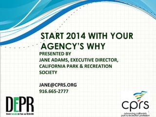 START 2014 WITH YOUR
AGENCY’S WHY

PRESENTED BY
JANE ADAMS, EXECUTIVE DIRECTOR,
CALIFORNIA PARK & RECREATION
SOCIETY
JANE@CPRS.ORG
916.665-2777

1

 