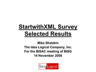 StartwithXML Survey
  Selected Results
          Mike Shatzkin
 The Idea Logical Company, Inc.
 For the BISAC meeting of BISG
       14 November 2008
 
