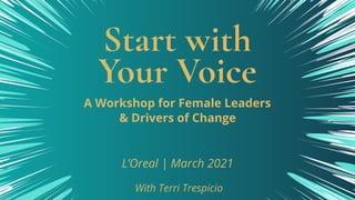 Start with
Your Voice
A Workshop for Female Leaders
& Drivers of Change 
L’Oreal | March 2021
With Terri Trespicio
 
