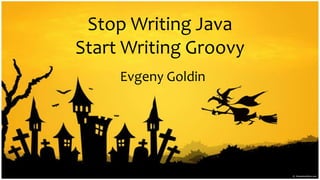 Stop Writing JavaStart WritingGroovy EvgenyGoldin 