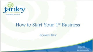 How to Start Your 1st Business 
by Janice Riley 
 