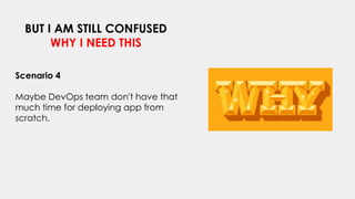 BUT I AM STILL CONFUSED
WHY I NEED THIS
Scenario 4
Maybe DevOps team don't have that
much time for deploying app from
scratch.
 
