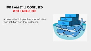 BUT I AM STILL CONFUSED
WHY I NEED THIS
Above all of this problem scenario has
one solution and that is docker.
 