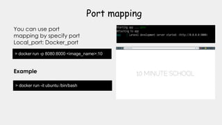 > docker run -p 8080:8000 <image_name>:10
Port mapping
You can use port
mapping by specify port
Local_port: Docker_port
> docker run -it ubuntu /bin/bash
Example
 