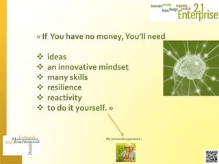 « If You have no money, You’ll need

   ideas
   an innovative mindset
   many skills
   resilience
   reactivity
   to do it yourself. »


                   My personal experience   .
 