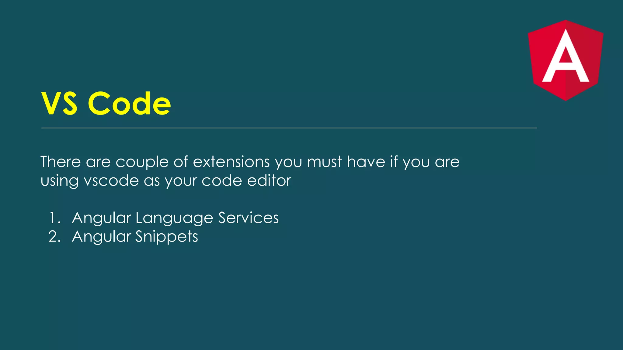 VS Code
There are couple of extensions you must have if you are
using vscode as your code editor
1. Angular Language Services
2. Angular Snippets
 