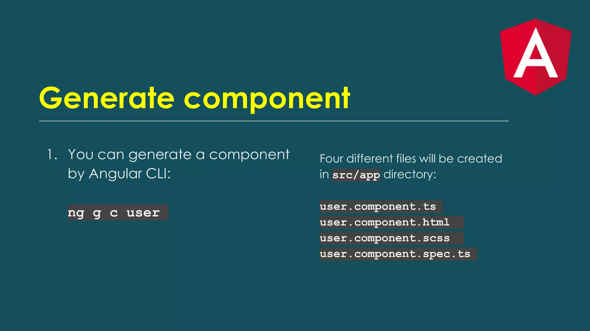 Generate component
1. You can generate a component
by Angular CLI:
ng g c user
Four different files will be created
in src/app directory:
user.component.ts
user.component.html
user.component.scss
user.component.spec.ts
 