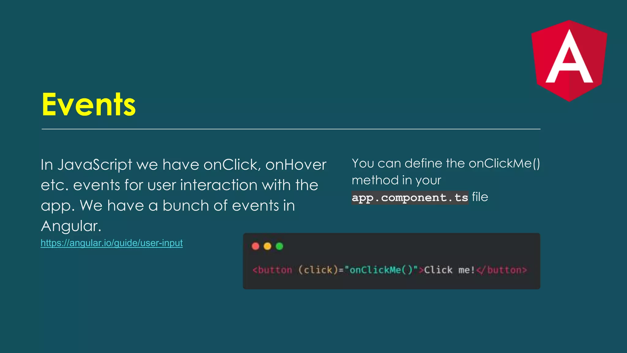 Events
In JavaScript we have onClick, onHover
etc. events for user interaction with the
app. We have a bunch of events in
Angular.
https://angular.io/guide/user-input
You can define the onClickMe()
method in your
app.component.ts file
 