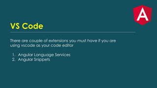 VS Code
There are couple of extensions you must have if you are
using vscode as your code editor
1. Angular Language Services
2. Angular Snippets
 