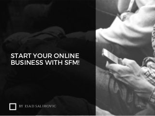 START YOUR ONLINE
BUSINESS WITH SFM!
BY ESAD SALIHOVIC
 