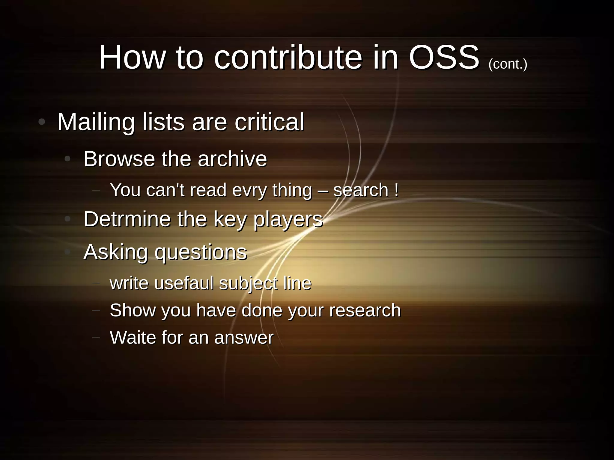 How to contribute in OSS (cont.)
●   Mailing lists are critical
    ●   Browse the archive
        –   You can't read evry thing – search !
    ●   Detrmine the key players
    ●   Asking questions
        –   write usefaul subject line
        –   Show you have done your research
        –   Waite for an answer
 