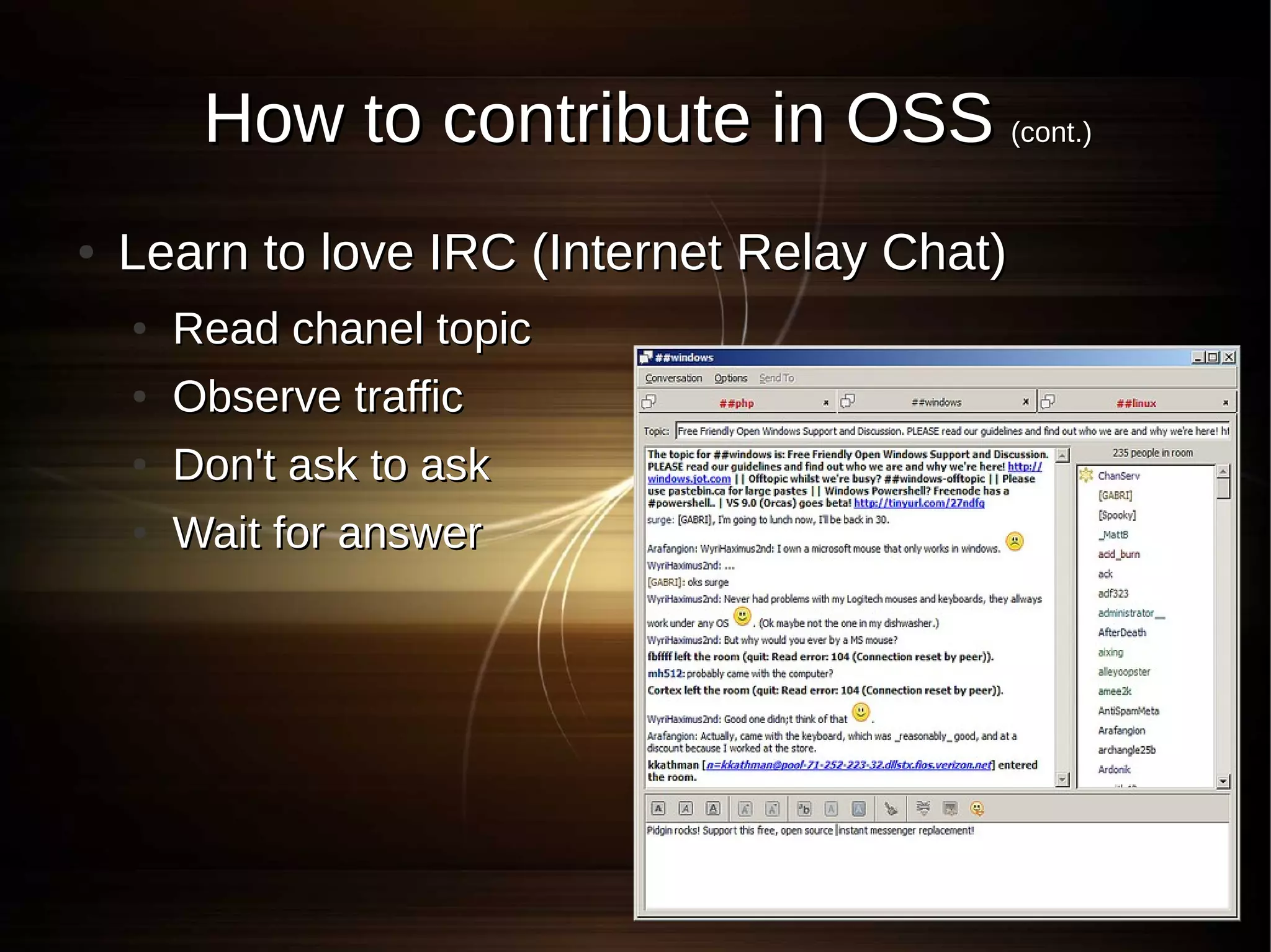 How to contribute in OSS (cont.)
●   Learn to love IRC (Internet Relay Chat)
    ●   Read chanel topic
    ●   Observe traffic
    ●   Don't ask to ask
    ●   Wait for answer
 