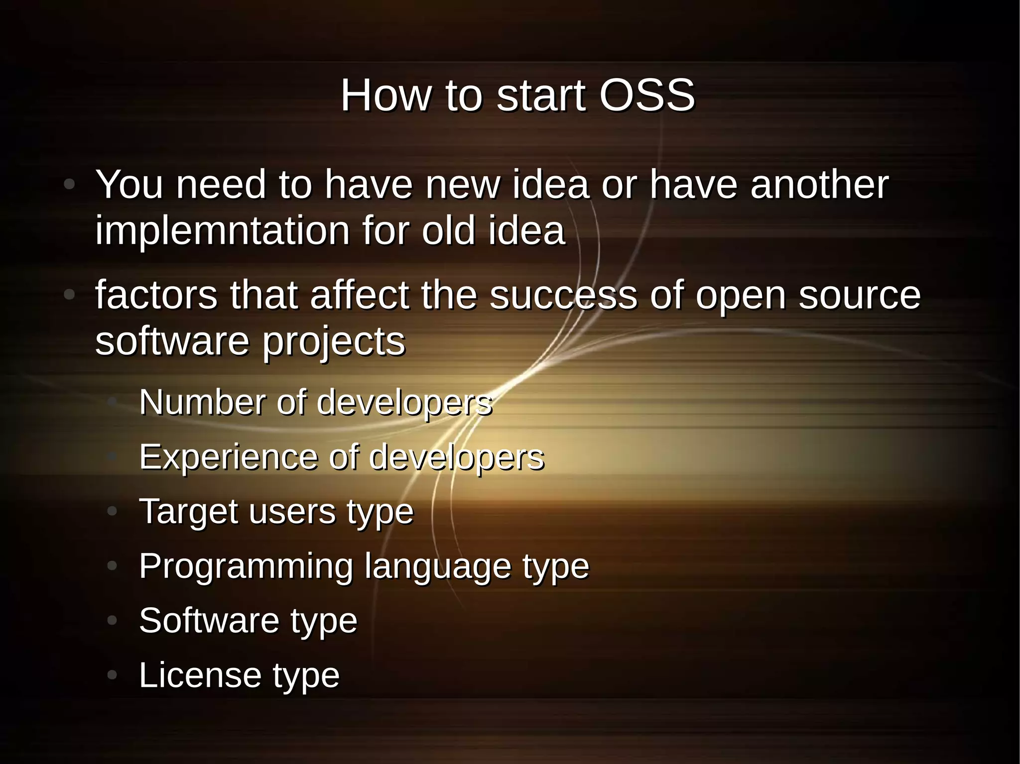 How to start OSS
●   You need to have new idea or have another
    implemntation for old idea
●   factors that affect the success of open source
    software projects
    ●   Number of developers
    ●   Experience of developers
    ●   Target users type
    ●   Programming language type
    ●   Software type
    ●   License type
 