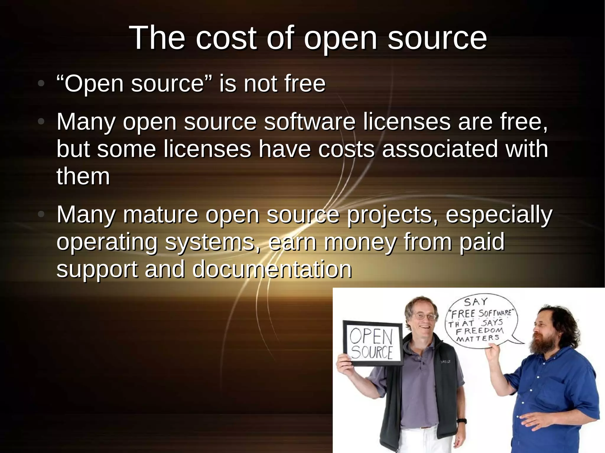 The cost of open source
●   “Open source” is not free
●   Many open source software licenses are free,
    but some licenses have costs associated with
    them
●   Many mature open source projects, especially
    operating systems, earn money from paid
    support and documentation
 