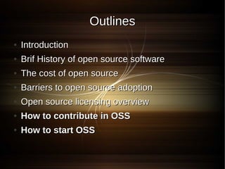 Outlines
●   Introduction
●   Brif History of open source software
●   The cost of open source
●   Barriers to open source adoption
●   Open source licensing overview
●   How to contribute in OSS
●   How to start OSS
 