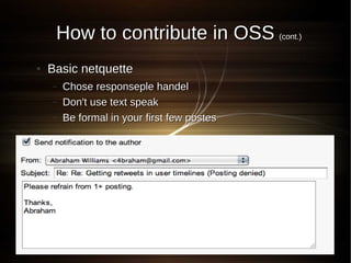 How to contribute in OSS (cont.)
●   Basic netquette
    –   Chose responseple handel
    –   Don't use text speak
    –   Be formal in your first few postes
 