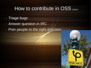 How to contribute in OSS (cont.)
●   Triage bugs
●   Answer question in IRC
●   Poin people to the right direction
 