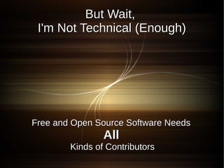 But Wait,
 I'm Not Technical (Enough)




Free and Open Source Software Needs
                All
        Kinds of Contributors
 