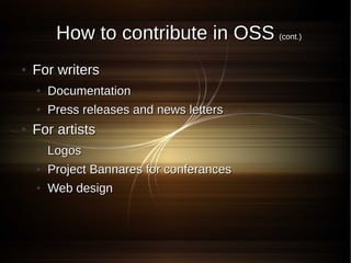 How to contribute in OSS (cont.)
●   For writers
    ●   Documentation
    ●   Press releases and news letters
●   For artists
    ●   Logos
    ●   Project Bannares for conferances
    ●   Web design
 