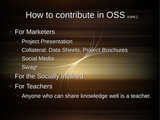 How to contribute in OSS (cont.)
●   For Marketers
    ●   Project Presentation
    ●   Collateral: Data Sheets, Project Brochures
    ●   Social Media
    ●   Swag!
●   For the Socially Inclined
●   For Teachers
    ●   Anyone who can share knowledge well is a teacher.
 