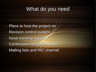 What do you need

●   Place to host the project on
●   Revision control system
●   Issue tracking system
●   Continuous integration tools
●   Mailing lists and IRC channel
 