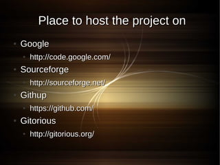 Place to host the project on
●   Google
    ●   http://code.google.com/
●   Sourceforge
    ●   http://sourceforge.net/
●   Githup
    ●   https://github.com/
●   Gitorious
    ●   http://gitorious.org/
 