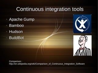 Continuous integration tools
●   Apache Gump
●   Bamboo
●   Hudson
●   BuildBot




    Comparison :
    http://en.wikipedia.org/wiki/Comparison_of_Continuous_Integration_Software
 