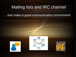 Mailing lists and IRC channel
●   Just make a good communication environment
 