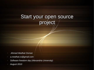Start your open source
                      project




●   Ahmed Medhat Osman
●   a.medhat.cs@gmail.com
●   Software freedom day (Alexandria University)
●   August 2010
 