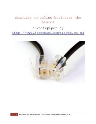 Starting an online business: the
              basics
          A whitepaper by
http://www.becomeselfemployed.co.uk




  1   Start your own online business | http://www.BecomeSelfEmployed.co.uk
 