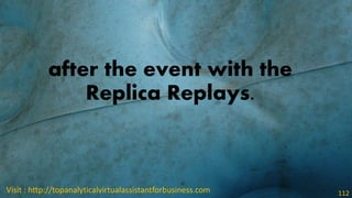 after the event with the
Replica Replays.
Visit : http://topanalyticalvirtualassistantforbusiness.com 112
 