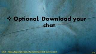  Optional: Download your
chat.
Visit : http://topanalyticalvirtualassistantforbusiness.com 118
 