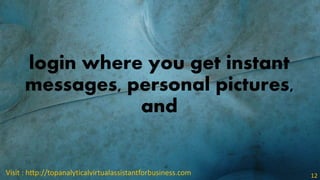 login where you get instant
messages, personal pictures,
and
Visit : http://topanalyticalvirtualassistantforbusiness.com 12
 