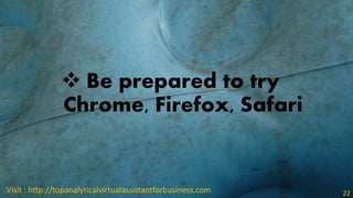  Be prepared to try
Chrome, Firefox, Safari
Visit : http://topanalyticalvirtualassistantforbusiness.com 22
 
