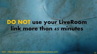 DO NOT use your LiveRoom
link more than 45 minutes
Visit : http://topanalyticalvirtualassistantforbusiness.com 32
 