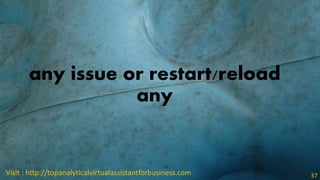 any issue or restart/reload
any
Visit : http://topanalyticalvirtualassistantforbusiness.com 37
 