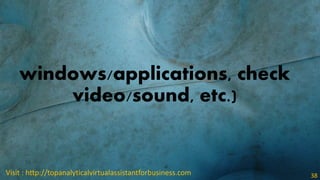 windows/applications, check
video/sound, etc.)
Visit : http://topanalyticalvirtualassistantforbusiness.com 38
 