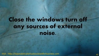 Close the windows turn off
any sources of external
noise.
Visit : http://topanalyticalvirtualassistantforbusiness.com 45
 