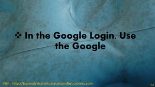  In the Google Login, Use
the Google
Visit : http://topanalyticalvirtualassistantforbusiness.com 54
 